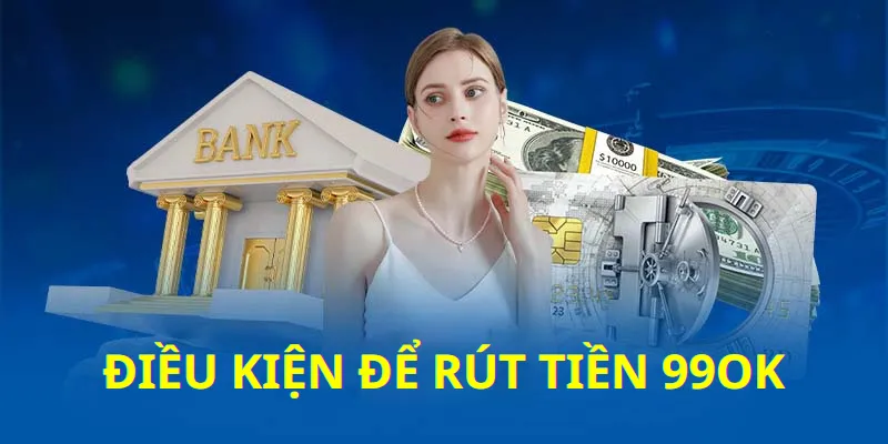 Điều kiện rút tiền 99ok 